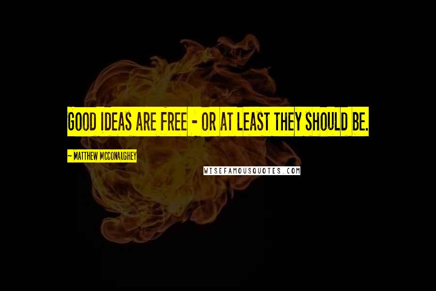 Matthew McConaughey Quotes: Good ideas are free - or at least they should be.