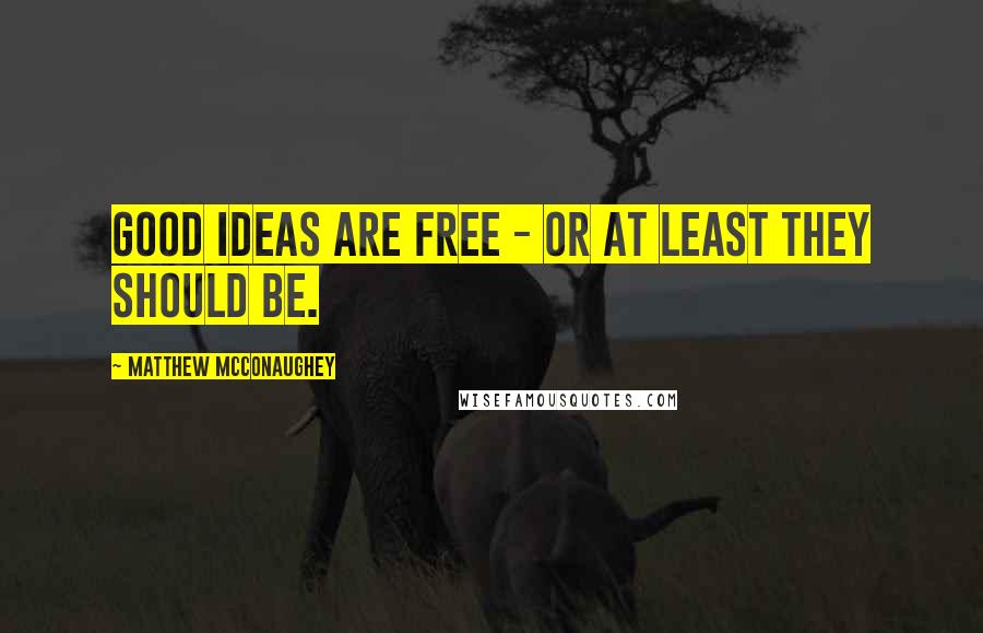 Matthew McConaughey Quotes: Good ideas are free - or at least they should be.