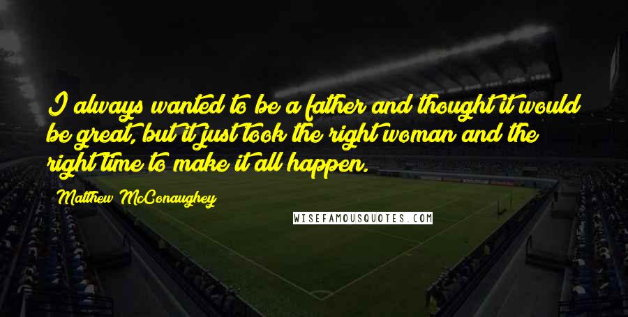 Matthew McConaughey Quotes: I always wanted to be a father and thought it would be great, but it just took the right woman and the right time to make it all happen.