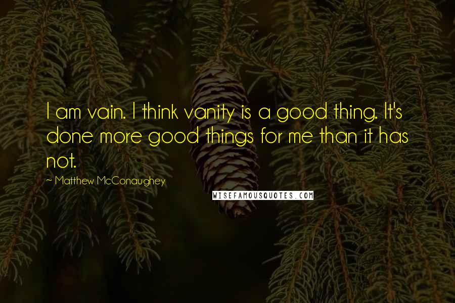 Matthew McConaughey Quotes: I am vain. I think vanity is a good thing. It's done more good things for me than it has not.