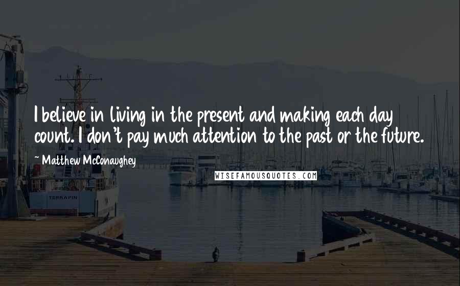 Matthew McConaughey Quotes: I believe in living in the present and making each day count. I don't pay much attention to the past or the future.