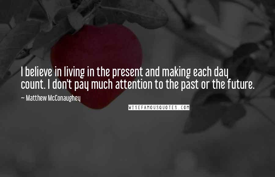 Matthew McConaughey Quotes: I believe in living in the present and making each day count. I don't pay much attention to the past or the future.