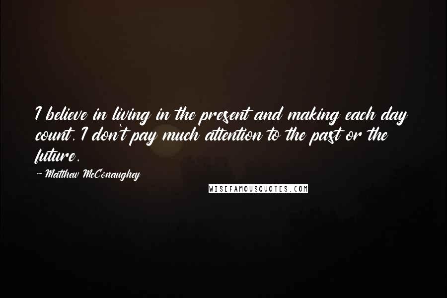 Matthew McConaughey Quotes: I believe in living in the present and making each day count. I don't pay much attention to the past or the future.