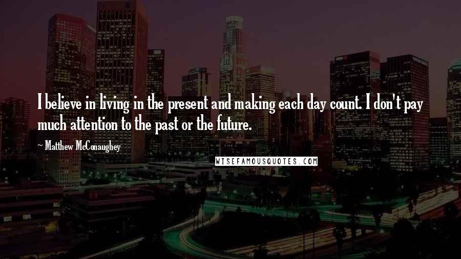 Matthew McConaughey Quotes: I believe in living in the present and making each day count. I don't pay much attention to the past or the future.