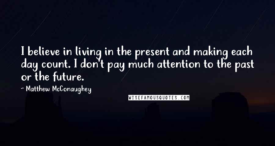 Matthew McConaughey Quotes: I believe in living in the present and making each day count. I don't pay much attention to the past or the future.