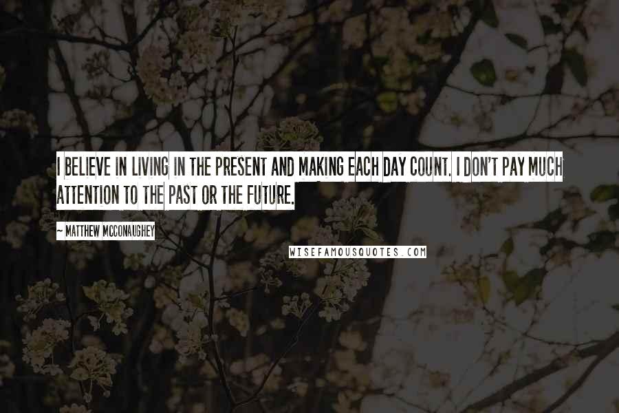 Matthew McConaughey Quotes: I believe in living in the present and making each day count. I don't pay much attention to the past or the future.