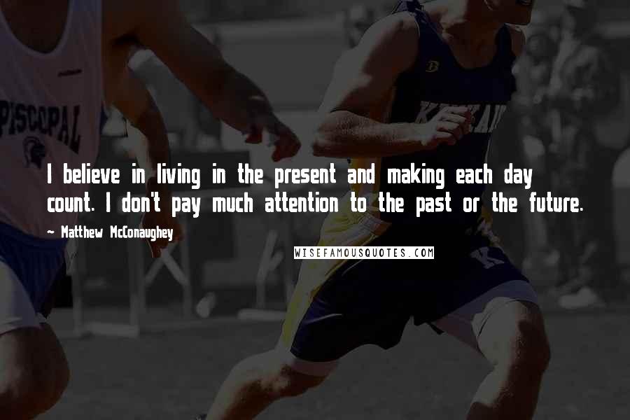 Matthew McConaughey Quotes: I believe in living in the present and making each day count. I don't pay much attention to the past or the future.