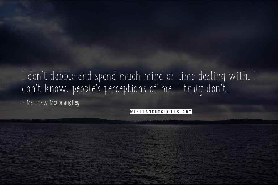 Matthew McConaughey Quotes: I don't dabble and spend much mind or time dealing with, I don't know, people's perceptions of me. I truly don't.