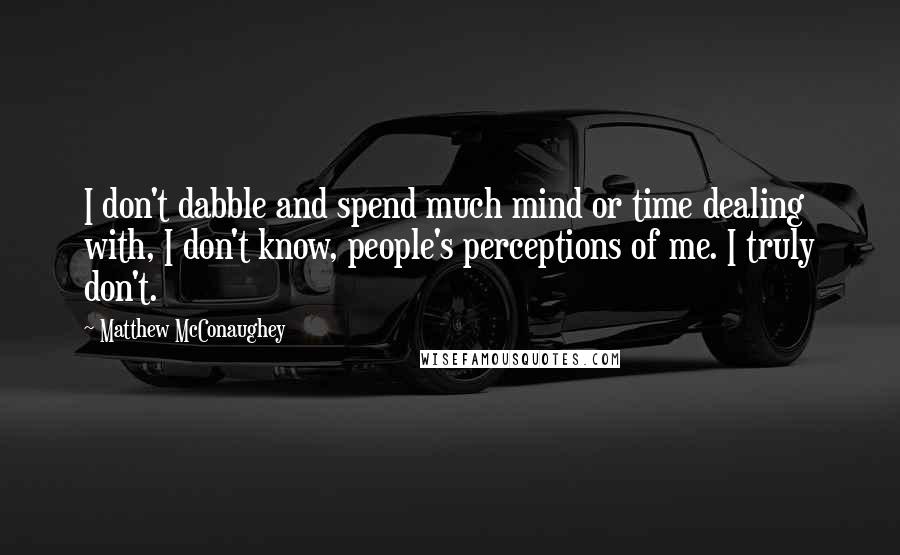 Matthew McConaughey Quotes: I don't dabble and spend much mind or time dealing with, I don't know, people's perceptions of me. I truly don't.