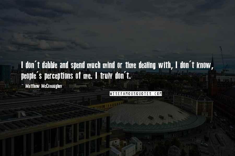 Matthew McConaughey Quotes: I don't dabble and spend much mind or time dealing with, I don't know, people's perceptions of me. I truly don't.