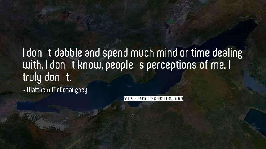 Matthew McConaughey Quotes: I don't dabble and spend much mind or time dealing with, I don't know, people's perceptions of me. I truly don't.