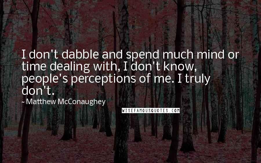 Matthew McConaughey Quotes: I don't dabble and spend much mind or time dealing with, I don't know, people's perceptions of me. I truly don't.
