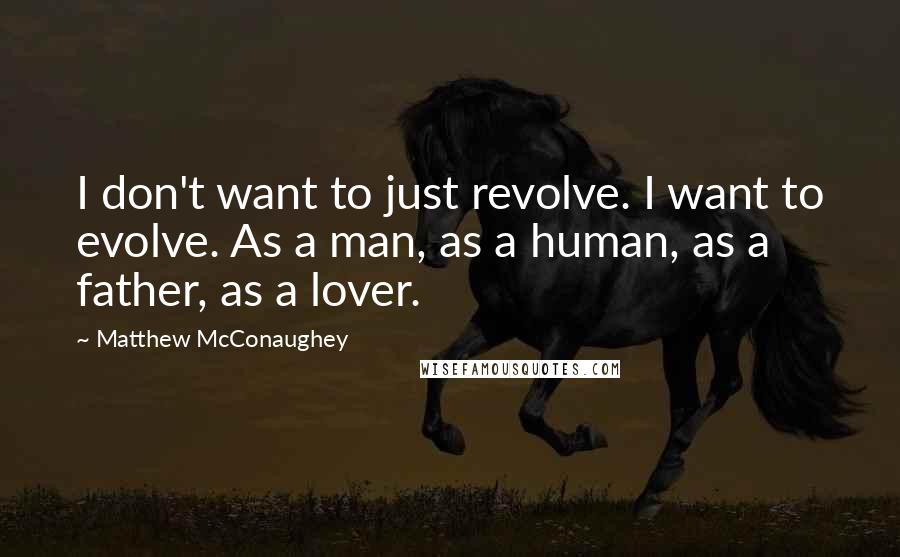 Matthew McConaughey Quotes: I don't want to just revolve. I want to evolve. As a man, as a human, as a father, as a lover.