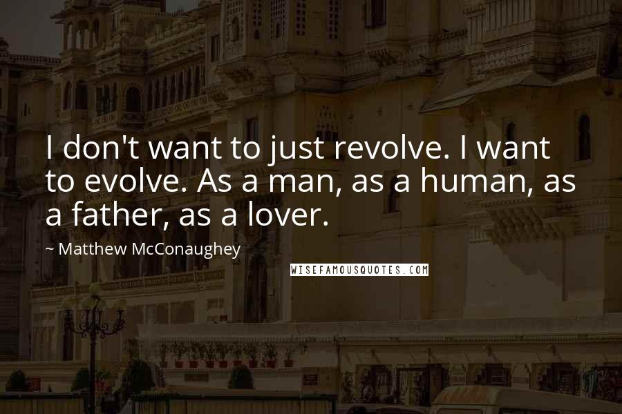 Matthew McConaughey Quotes: I don't want to just revolve. I want to evolve. As a man, as a human, as a father, as a lover.