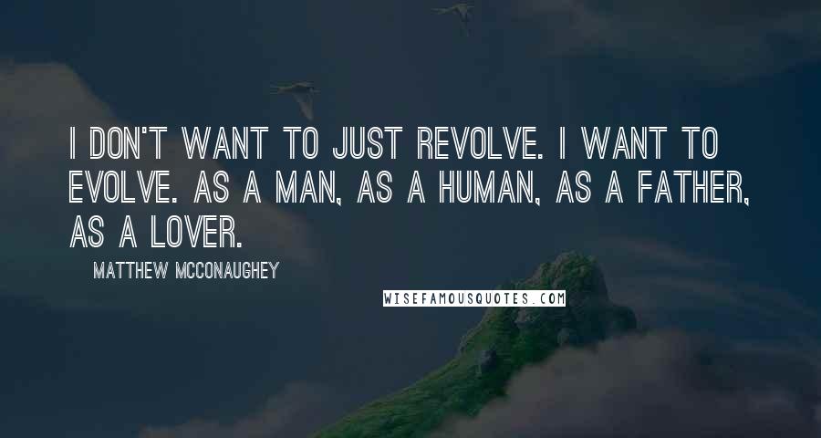 Matthew McConaughey Quotes: I don't want to just revolve. I want to evolve. As a man, as a human, as a father, as a lover.