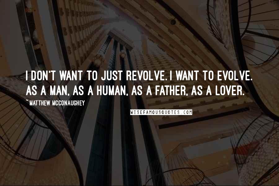 Matthew McConaughey Quotes: I don't want to just revolve. I want to evolve. As a man, as a human, as a father, as a lover.