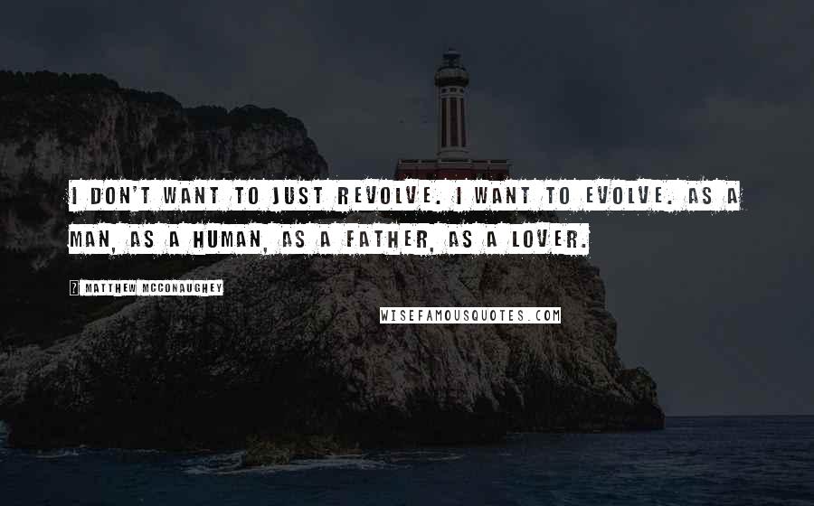 Matthew McConaughey Quotes: I don't want to just revolve. I want to evolve. As a man, as a human, as a father, as a lover.