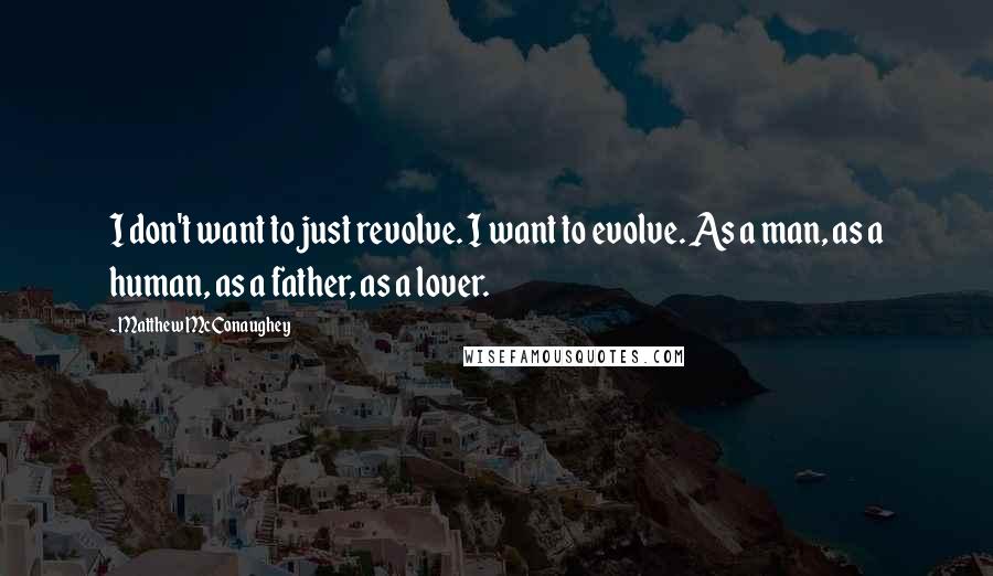 Matthew McConaughey Quotes: I don't want to just revolve. I want to evolve. As a man, as a human, as a father, as a lover.