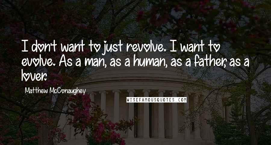 Matthew McConaughey Quotes: I don't want to just revolve. I want to evolve. As a man, as a human, as a father, as a lover.