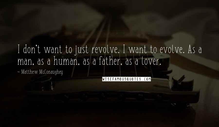 Matthew McConaughey Quotes: I don't want to just revolve. I want to evolve. As a man, as a human, as a father, as a lover.