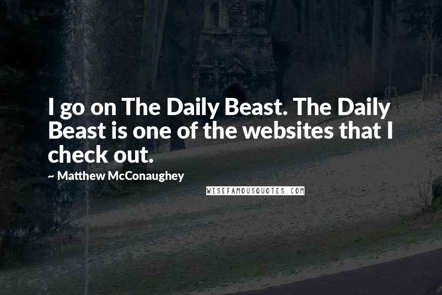 Matthew McConaughey Quotes: I go on The Daily Beast. The Daily Beast is one of the websites that I check out.
