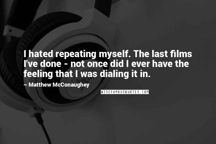 Matthew McConaughey Quotes: I hated repeating myself. The last films I've done - not once did I ever have the feeling that I was dialing it in.