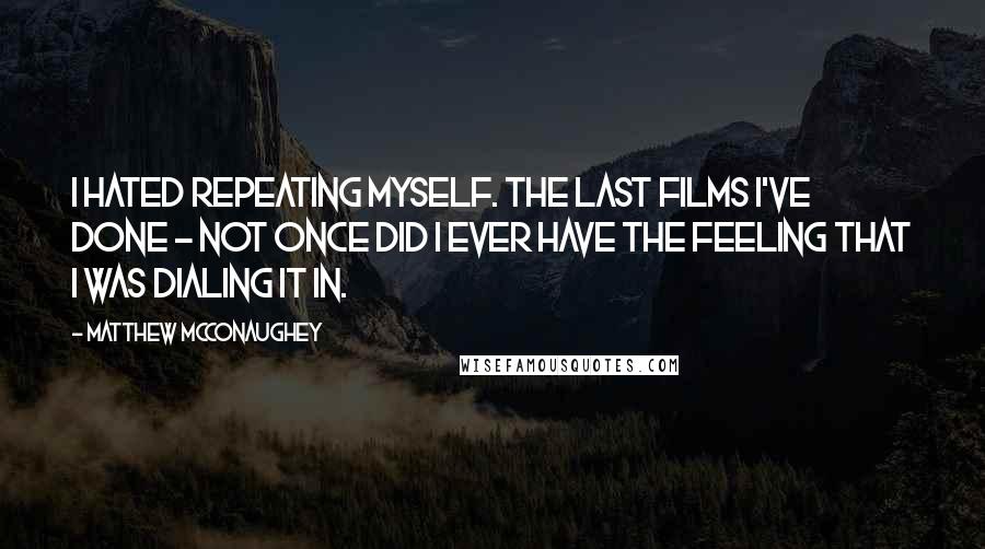 Matthew McConaughey Quotes: I hated repeating myself. The last films I've done - not once did I ever have the feeling that I was dialing it in.
