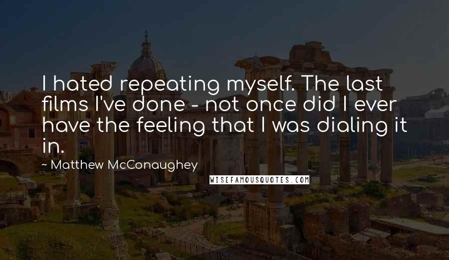 Matthew McConaughey Quotes: I hated repeating myself. The last films I've done - not once did I ever have the feeling that I was dialing it in.