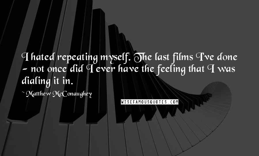 Matthew McConaughey Quotes: I hated repeating myself. The last films I've done - not once did I ever have the feeling that I was dialing it in.