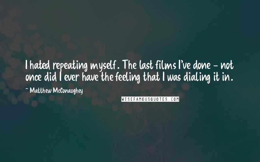 Matthew McConaughey Quotes: I hated repeating myself. The last films I've done - not once did I ever have the feeling that I was dialing it in.