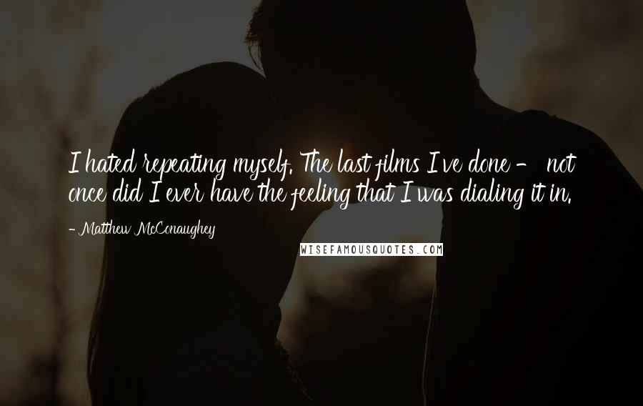 Matthew McConaughey Quotes: I hated repeating myself. The last films I've done - not once did I ever have the feeling that I was dialing it in.