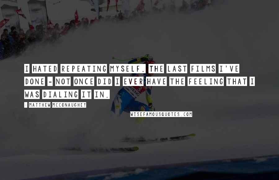 Matthew McConaughey Quotes: I hated repeating myself. The last films I've done - not once did I ever have the feeling that I was dialing it in.