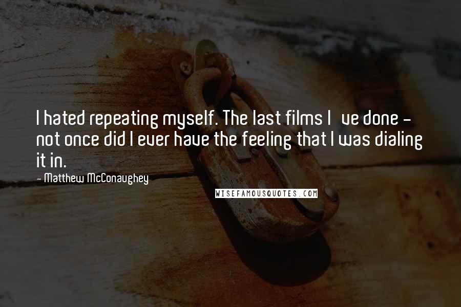 Matthew McConaughey Quotes: I hated repeating myself. The last films I've done - not once did I ever have the feeling that I was dialing it in.