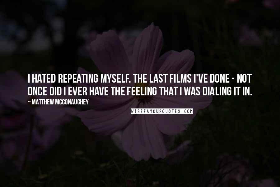 Matthew McConaughey Quotes: I hated repeating myself. The last films I've done - not once did I ever have the feeling that I was dialing it in.