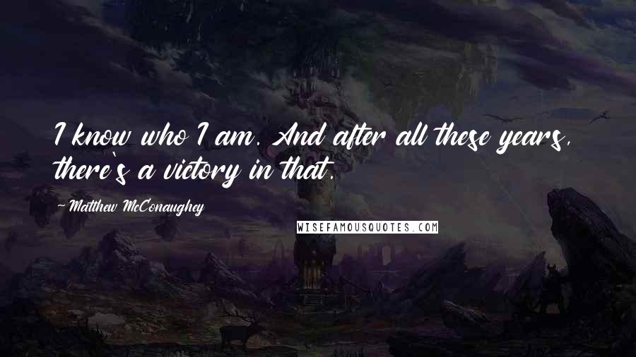 Matthew McConaughey Quotes: I know who I am. And after all these years, there's a victory in that.