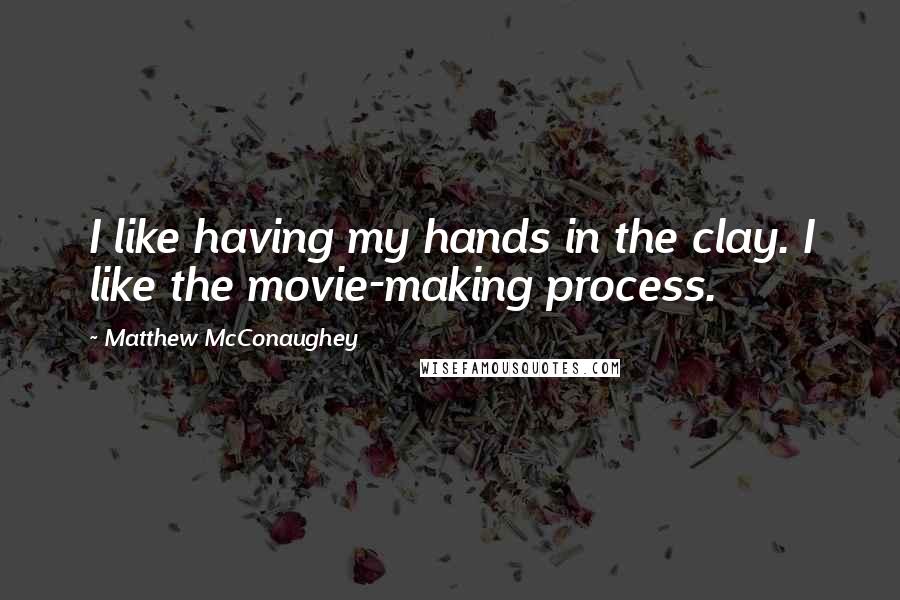 Matthew McConaughey Quotes: I like having my hands in the clay. I like the movie-making process.