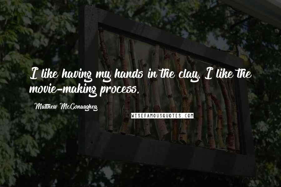 Matthew McConaughey Quotes: I like having my hands in the clay. I like the movie-making process.