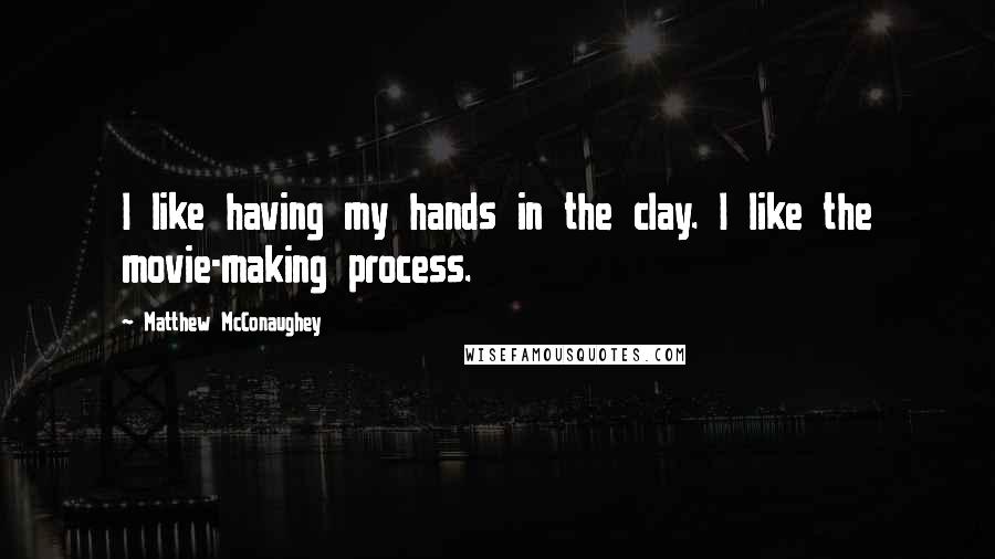 Matthew McConaughey Quotes: I like having my hands in the clay. I like the movie-making process.