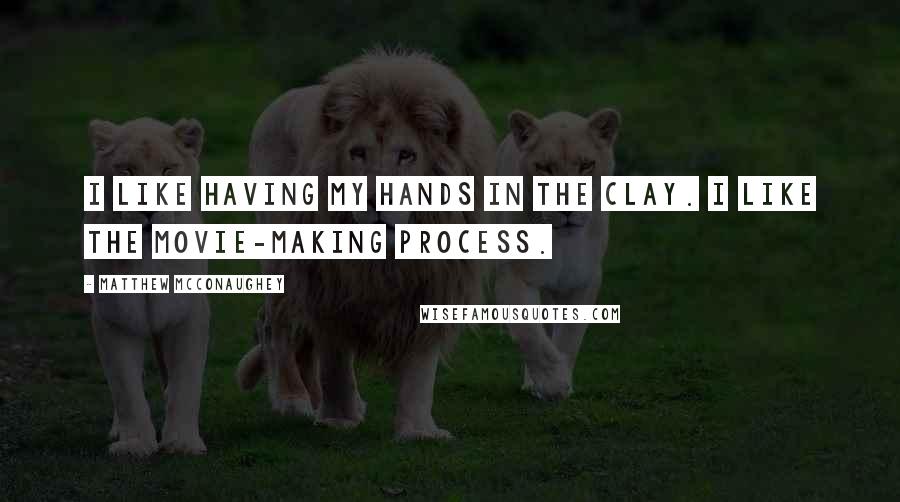 Matthew McConaughey Quotes: I like having my hands in the clay. I like the movie-making process.