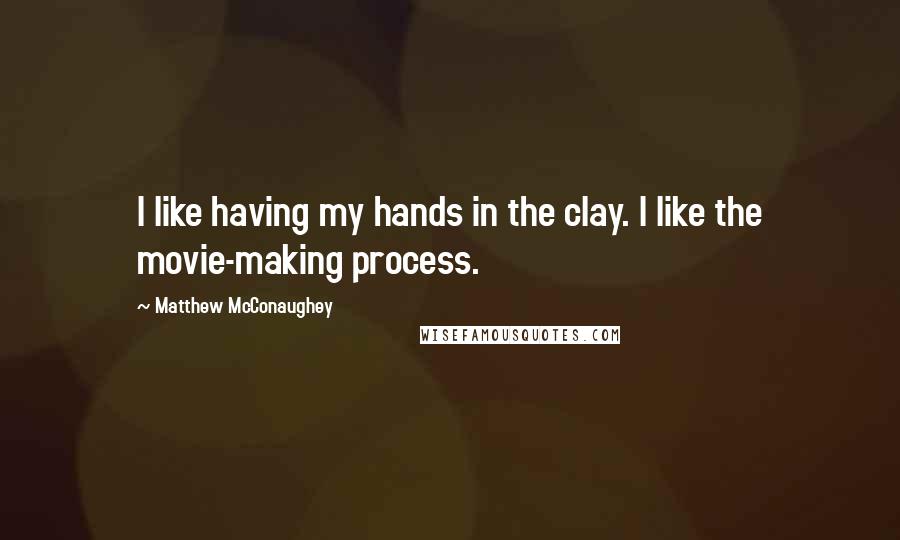 Matthew McConaughey Quotes: I like having my hands in the clay. I like the movie-making process.