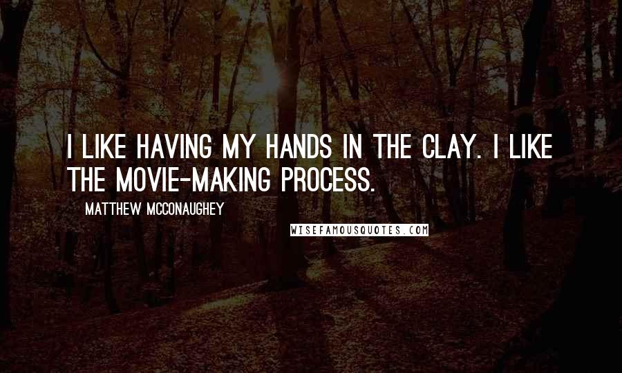 Matthew McConaughey Quotes: I like having my hands in the clay. I like the movie-making process.