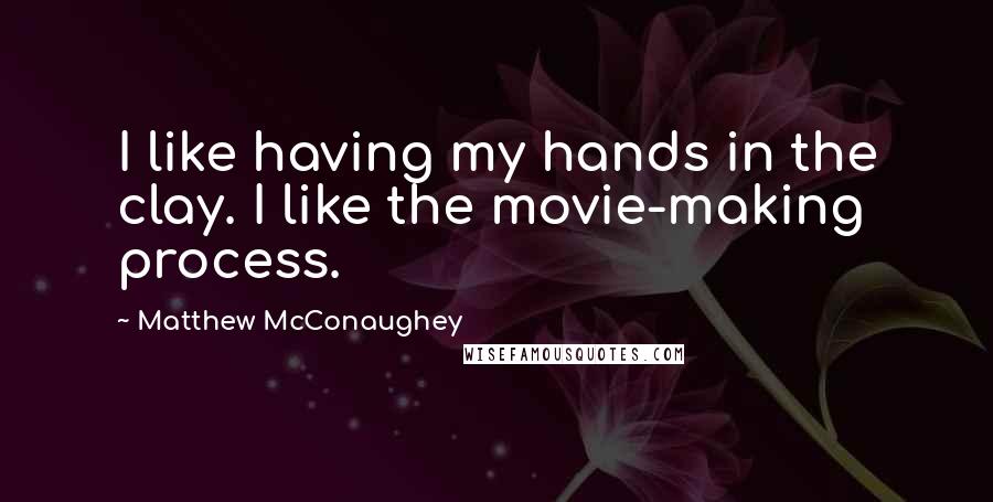 Matthew McConaughey Quotes: I like having my hands in the clay. I like the movie-making process.