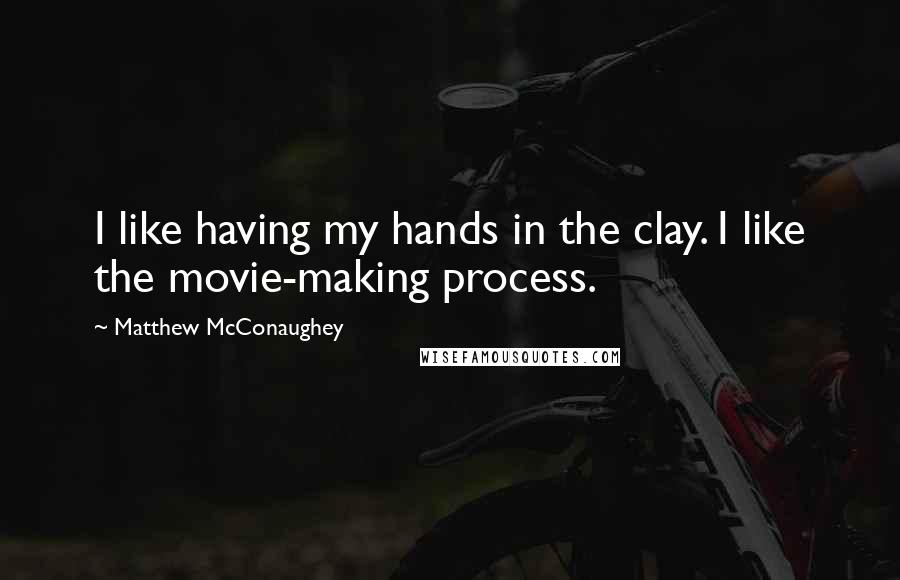 Matthew McConaughey Quotes: I like having my hands in the clay. I like the movie-making process.