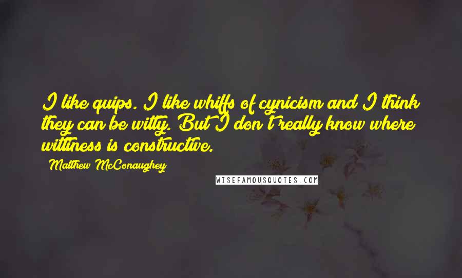 Matthew McConaughey Quotes: I like quips. I like whiffs of cynicism and I think they can be witty. But I don't really know where wittiness is constructive.