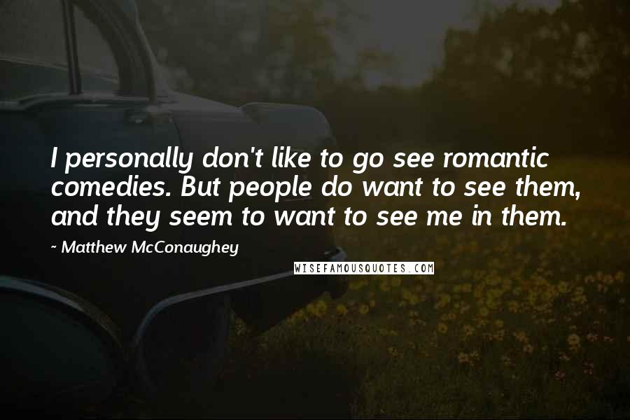 Matthew McConaughey Quotes: I personally don't like to go see romantic comedies. But people do want to see them, and they seem to want to see me in them.