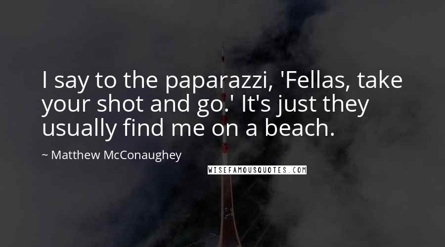 Matthew McConaughey Quotes: I say to the paparazzi, 'Fellas, take your shot and go.' It's just they usually find me on a beach.