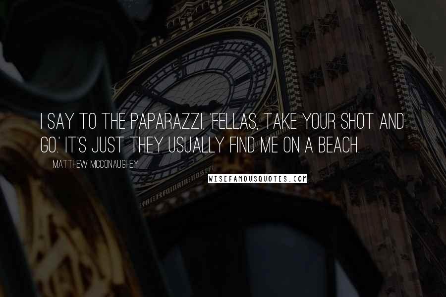 Matthew McConaughey Quotes: I say to the paparazzi, 'Fellas, take your shot and go.' It's just they usually find me on a beach.