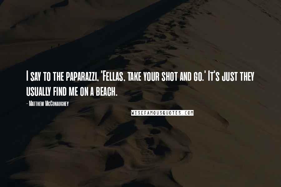 Matthew McConaughey Quotes: I say to the paparazzi, 'Fellas, take your shot and go.' It's just they usually find me on a beach.