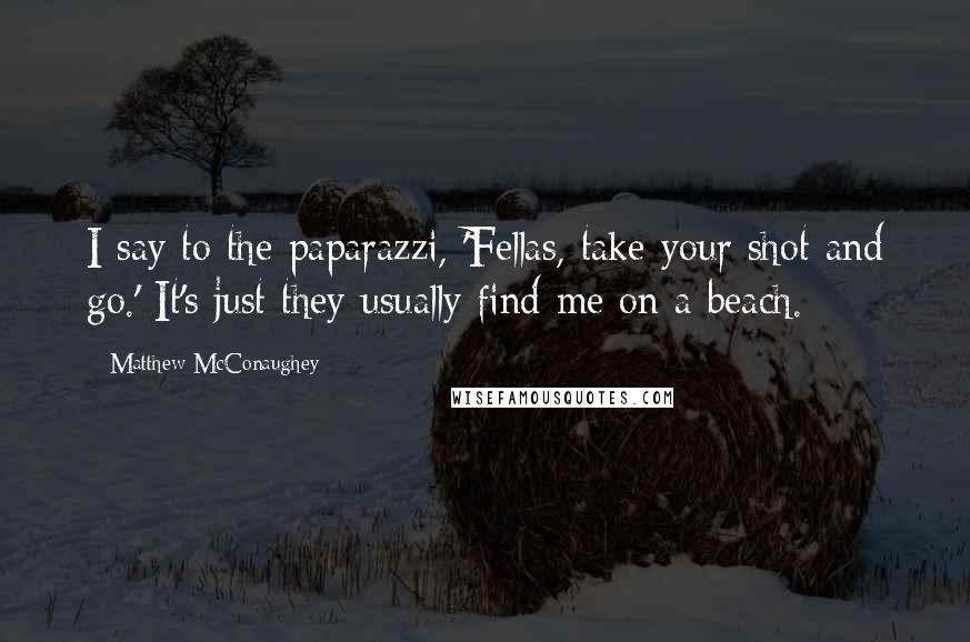 Matthew McConaughey Quotes: I say to the paparazzi, 'Fellas, take your shot and go.' It's just they usually find me on a beach.