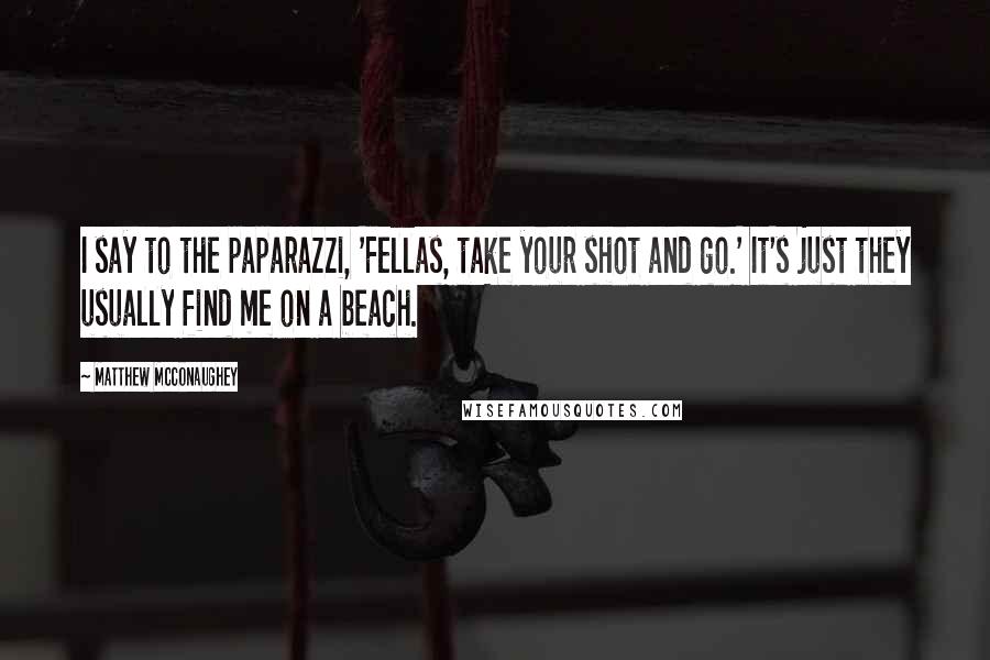 Matthew McConaughey Quotes: I say to the paparazzi, 'Fellas, take your shot and go.' It's just they usually find me on a beach.